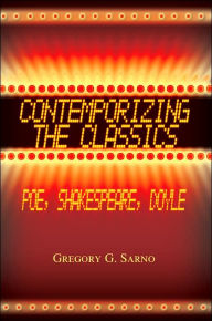 Title: Contemporizing the Classics: Poe, Shakespeare, Doyle, Author: Gregory G Sarno