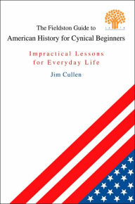 Title: The Fieldston Guide to American History for Cynical Beginners: Impractical Lessons for Everyday Life, Author: Jim Cullen