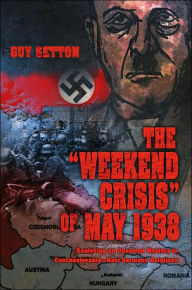 Title: The Weekend Crisis of May 1938: Analyzing an Unsolved Mystery in Czechoslovakia--Nazi Germany Relations, Author: Guy Setton