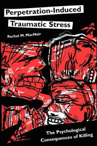 Title: Perpetration-Induced Traumatic Stress: The Psychological Consequences of Killing, Author: Rachel M Macnair