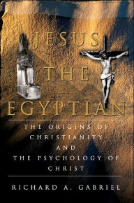 Title: Jesus the Egyptian: The Origins of Christianity and the Psychology of Christ, Author: Richard A. Gabriel