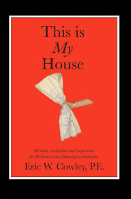 Title: This is My House: Wisdom, motivation and inspiration for the home owner planning a renovation, Author: Eric W Cowley