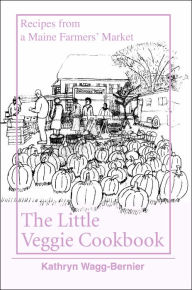 Title: The Little Veggie Cookbook: Recipes from a Maine Farmers' Market, Author: Kathryn Bernier