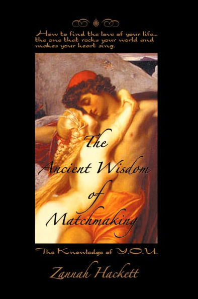 The Ancient Wisdom of Matchmaking: How to find the love of your life...the one that rocks your world and makes your heart sing.