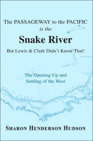 Title: The Passageway to the Pacific Is the Snake River But Lewis and Clark Didn't Know That! the Opening Up and Settling of the West, Author: Sharon Henderson Hudson