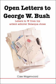 Title: Open Letters to George W. Bush: Letters to W from His Ardent Admirer Belacqua Jones, Author: Case Wagenvoord