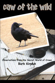Title: Caw of the Wild: Observations from the Secret World of Crows, Author: Barb Kirpluk