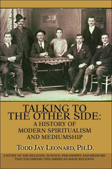Talking to the Other Side: A History of Modern Spiritualism and Mediumship: A Study of the Religion, Science, Philosophy and Mediums that Encompass this American-Made Religion