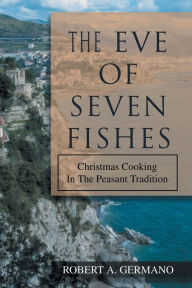 Title: The Eve of Seven Fishes: Christmas Cooking in the Peasant Tradition, Author: Robert A Germano