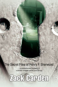 Title: The Secret Files of Henry F. Sherwood: ...a comprehensive biography of a pioneer computer genius, and CIA spy, Author: Zack Carden