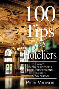 Title: 100 Tips for Hoteliers: What Every Successful Hotel Professional Needs to Know and Do, Author: Peter J Venison