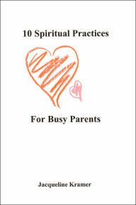 Title: 10 Spiritual Practices For Busy Parents, Author: Jacqueline Kramer
