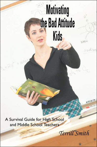 Motivating the Bad Attitude Kids: A Survival Guide for High School and Middle School Teachers