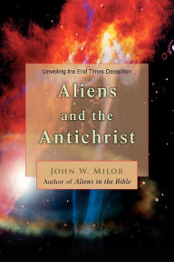 Title: Aliens and the Antichrist: Unveiling the End Times Deception, Author: John W Milor