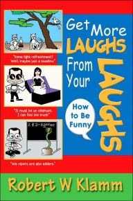 Title: Get More Laughs from Your Laughs: How to Be Funny, Author: Robert W Klamm