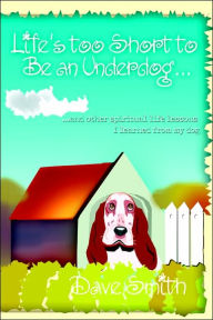 Title: Life's Too Short to Be an Underdog...: ...and Other Spiritual Life Lessons I Learned from My Dog, Author: Dave Smith