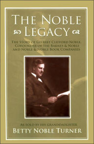 Title: The Noble Legacy: The Story of Gilbert Clifford Noble, Cofounder of the Barnes & Noble and Noble & Noble Book Companies, Author: Betty N Turner