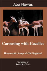 Title: Carousing with Gazelles: Homoerotic Songs of Old Baghdad, Author: Jaafar Abu Tarab