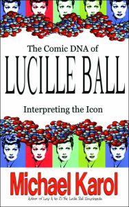 Title: The Comic DNA of Lucille Ball: Interpreting the Icon, Author: Michael Karol