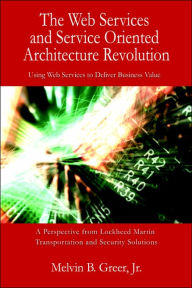 Title: The Web Services and Service Oriented Architecture Revolution: Using Web Services to Deliver Business Value, Author: Melvin B Greer Jr