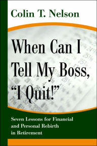 Title: When Can I Tell My Boss, I Quit!: Seven Lessons for Financial and Personal Rebirth in Retirement, Author: Colin T. Nelson