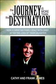 Title: The Journey Is More Than the Destination: How a Christian Family Dealt with Grief After the Loss of Their Daughter, Author: Cathy James