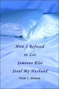 Title: How I Refused to Let Someone Else Steal My Husband, Author: Vicki L Strauss