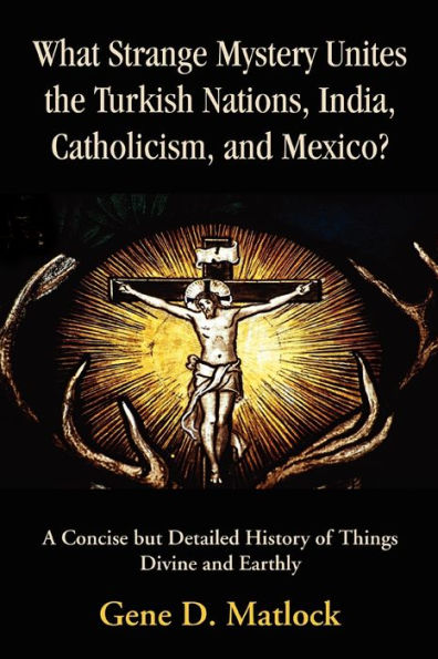 What Strange Mystery Unites the Turkish Nations, India, Catholicism, and Mexico?: A Concise But Detailed History of Things Divine and Earthly