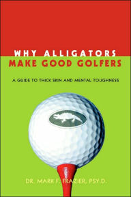Title: Why Alligators Make Good Golfers: A Guide to Thick Skin and Mental Toughness, Author: Mark F Frazier