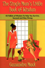 Title: The Single Moms Little Book of Wisdom: 42 Tidbits of Wisdom To Help You Survive, Succeed and Stay Strong, Author: Cassandra Mack