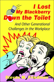 Title: I Lost My Blackberry Down the Toilet: And Other Generational Challenges In the Workplace, Author: Steven M Friedman