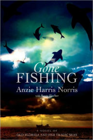 Title: Gone Fishing: A Novel of Old Florida and Her Tragic Seas, Author: Anzie Harris Norris