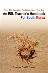 Title: An ESL Teacher's Handbook For South Korea: What The Recruiter Probably Never Told You, Author: Paul R Friesen