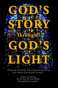 Title: God's Story Through...God's Light: Designing, Restoring, Protecting and Insulating your church stained glass heritage..., Author: Fcba Gary M Gray