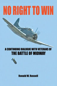 Title: No Right to Win: A Continuing Dialogue with Veterans of the Battle of Midway, Author: Ronald W Russell