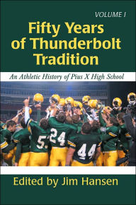 Title: Fifty Years of Thunderbolt Tradition: An Athletic History of Pius X High School, Author: Jim Hansen