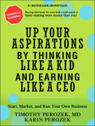 Title: Up Your Aspirations by Thinking Like a Kid and Earning Like a CEO: Start, Market, and Run Your Own Business, Author: Karin Perozek