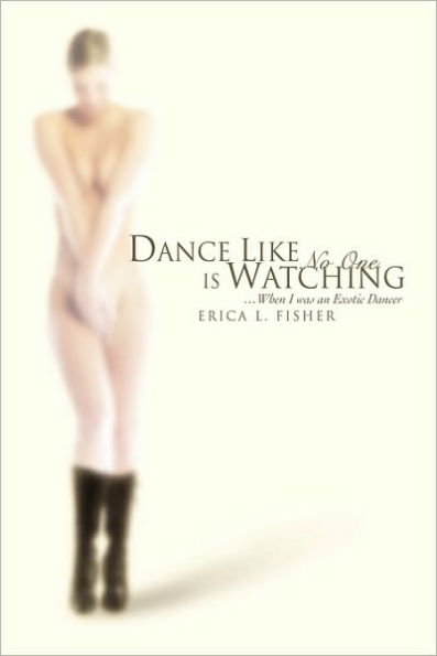 Dance Like No One Is Watching: ...When I Was an Exotic Dancer