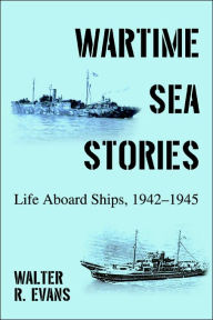 Title: Wartime Sea Stories: Life Aboard Ships, 1942-1945, Author: Walter R Evans