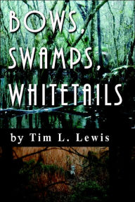 Title: Bows, Swamps, Whitetails, Author: Tim L Lewis