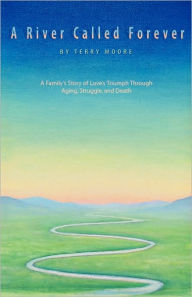 Title: A River Called Forever: A Family's Story of Love's Triumph Through Aging, Struggle, and Death, Author: Terry Moore