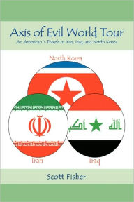 Title: Axis of Evil World Tour: An American's Travels in Iran, Iraq, and North Korea, Author: Scott Fisher