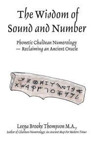 Title: The Wisdom of Sound and Number: Phonetic Chaldean Numerology -- Reclaiming an Ancient Oracle, Author: Leeya Brooke Thompson