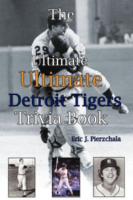 Title: The Ultimate Ultimate Detroit Tigers Trivia Book: A Journey Through Detroit Tiger History By Way of Trivia, Author: Eric J Pierzchala