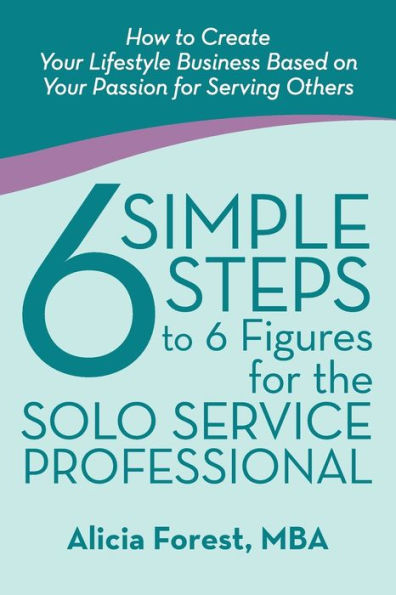 6 Simple Steps to Figures for the Solo Service Professional: How Create Your Lifestyle Business Based on Passion Serving Others