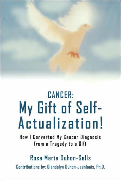 CANCER: My Gift of Self-Actualization!:How I Converted My Cancer Diagnosis from a Tragedy to a Gift