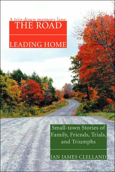 The Road Leading Home: Small-town Stories of Family, Friends, Trials, and Triumphs