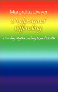 Title: Understand Offending: Unveiling Myths; Seeking Sexual Health, Author: Margretta Dwyer