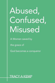 Title: Abused, Confused, Misused: A Women Saved by the Grace of God Becomes a Conqueror, Author: Tracy A Kemp