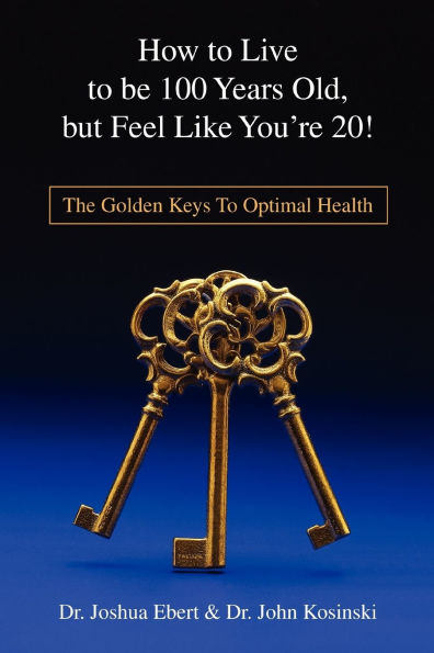 How to Live to Be 100 Years Old, But Feel Like You're 20!: The Golden Keys to Optimal Health